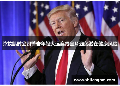 尊龙凯时公司警告年轻人远离肾宝片避免潜在健康风险