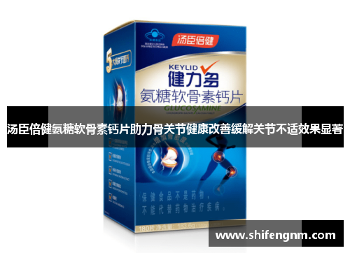 汤臣倍健氨糖软骨素钙片助力骨关节健康改善缓解关节不适效果显著