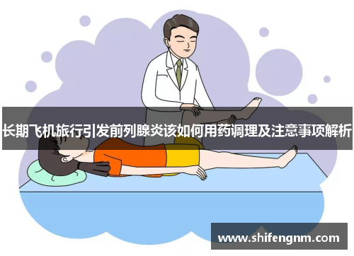 长期飞机旅行引发前列腺炎该如何用药调理及注意事项解析